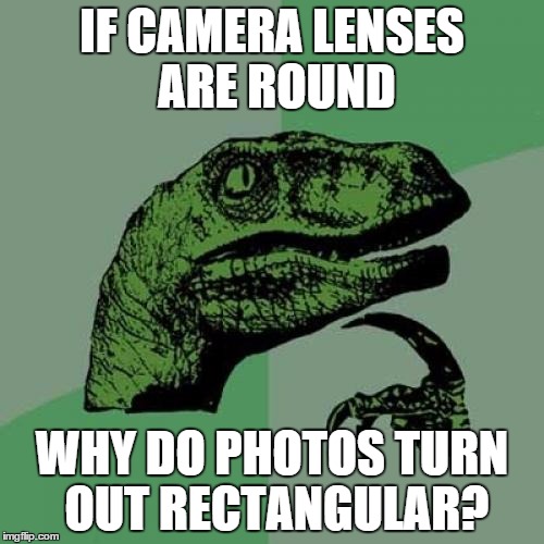 Philosoraptor | IF CAMERA LENSES ARE ROUND WHY DO PHOTOS TURN OUT RECTANGULAR? | image tagged in memes,philosoraptor | made w/ Imgflip meme maker