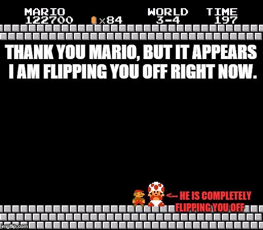 Toad Hates Mario | THANK YOU MARIO, BUT IT APPEARS I AM FLIPPING YOU OFF RIGHT NOW. <-- HE IS COMPLETELY FLIPPING YOU OFF | image tagged in thank you mario,flipping off,mario,funny,memes,funny memes | made w/ Imgflip meme maker