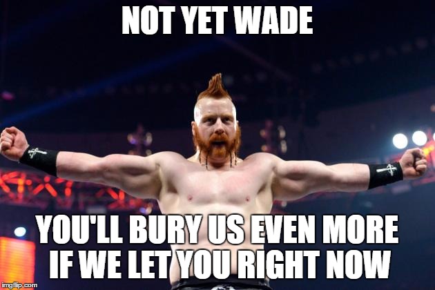NOT YET WADE YOU'LL BURY US EVEN MORE IF WE LET YOU RIGHT NOW | made w/ Imgflip meme maker