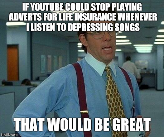 Life Insurance Assured | IF YOUTUBE COULD STOP PLAYING ADVERTS FOR LIFE INSURANCE WHENEVER I LISTEN TO DEPRESSING SONGS THAT WOULD BE GREAT | image tagged in memes,that would be great,youtube,advert,life insurance,blues | made w/ Imgflip meme maker