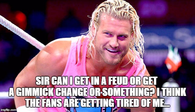 SIR CAN I GET IN A FEUD OR GET A GIMMICK CHANGE OR SOMETHING? I THINK THE FANS ARE GETTING TIRED OF ME... | made w/ Imgflip meme maker