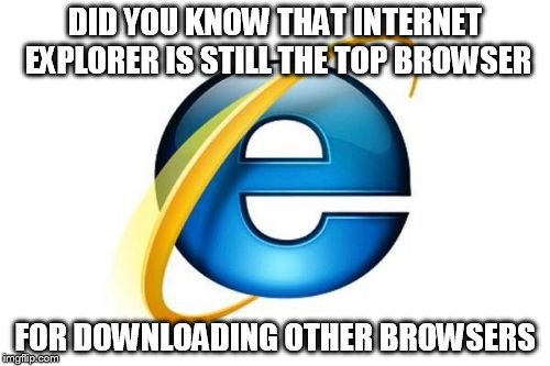 Internet Explorer | DID YOU KNOW THAT INTERNET EXPLORER IS STILL THE TOP BROWSER FOR DOWNLOADING OTHER BROWSERS | image tagged in memes,internet explorer | made w/ Imgflip meme maker