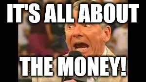 Vince McMahon Meme | IT'S ALL ABOUT THE MONEY! | image tagged in vince mcmahon meme | made w/ Imgflip meme maker