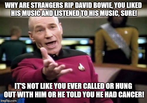 Picard Wtf | WHY ARE STRANGERS RIP DAVID BOWIE, YOU LIKED HIS MUSIC AND LISTENED TO HIS MUSIC, SURE! IT'S NOT LIKE YOU EVER CALLED OR HUNG OUT WITH HIM O | image tagged in memes,picard wtf | made w/ Imgflip meme maker
