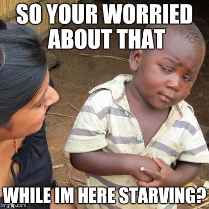 Third World Skeptical Kid Meme | SO YOUR WORRIED ABOUT THAT WHILE IM HERE STARVING? | image tagged in memes,third world skeptical kid | made w/ Imgflip meme maker