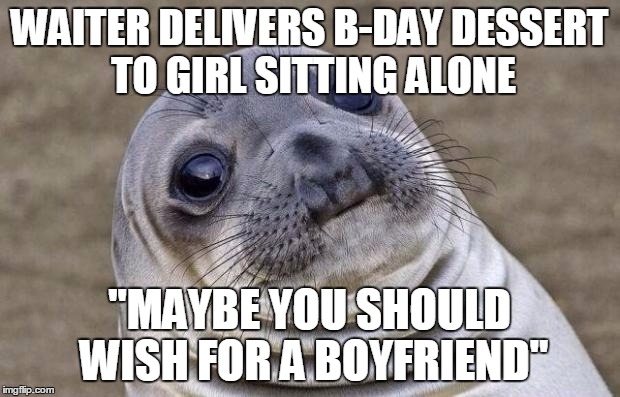 Awkward Moment Sealion Meme | WAITER DELIVERS B-DAY DESSERT TO GIRL SITTING ALONE "MAYBE YOU SHOULD WISH FOR A BOYFRIEND" | image tagged in memes,awkward moment sealion,AdviceAnimals | made w/ Imgflip meme maker