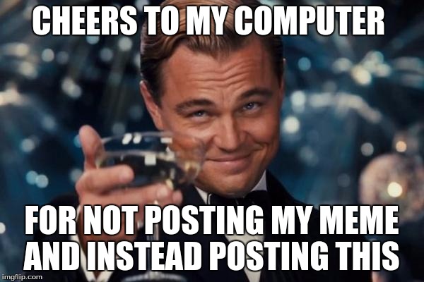 Leonardo Dicaprio Cheers Meme | CHEERS TO MY COMPUTER FOR NOT POSTING MY MEME AND INSTEAD POSTING THIS | image tagged in memes,leonardo dicaprio cheers | made w/ Imgflip meme maker
