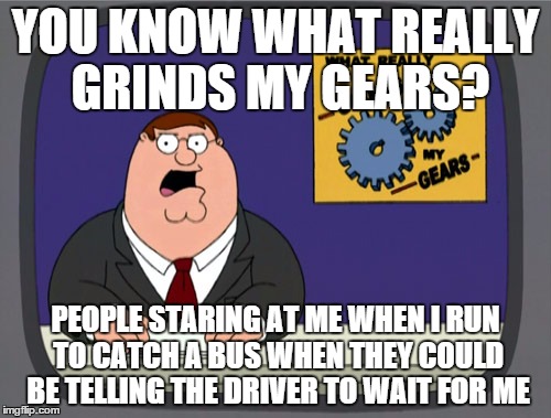 Peter Griffin News | YOU KNOW WHAT REALLY GRINDS MY GEARS? PEOPLE STARING AT ME WHEN I RUN TO CATCH A BUS WHEN THEY COULD BE TELLING THE DRIVER TO WAIT FOR ME | image tagged in memes,peter griffin news | made w/ Imgflip meme maker