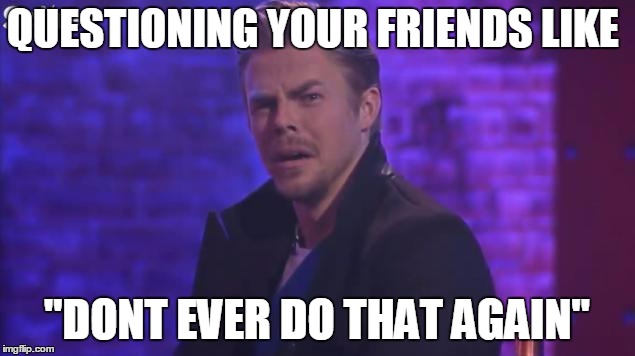 QUESTIONING YOUR FRIENDS LIKE "DONT EVER DO THAT AGAIN" | made w/ Imgflip meme maker