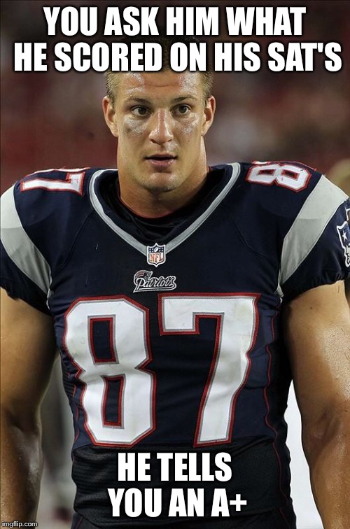 gronkowski | YOU ASK HIM WHAT HE SCORED ON HIS SAT'S HE TELLS YOU AN A+ | image tagged in gronkowski | made w/ Imgflip meme maker