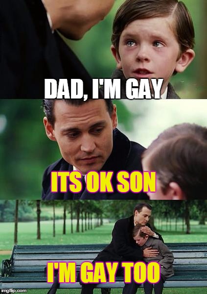 Finding Neverland | DAD, I'M GAY ITS OK SON I'M GAY TOO | image tagged in memes,finding neverland | made w/ Imgflip meme maker