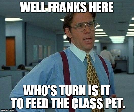 That Would Be Great | WELL FRANKS HERE WHO'S TURN IS IT TO FEED THE CLASS PET. | image tagged in memes,that would be great | made w/ Imgflip meme maker