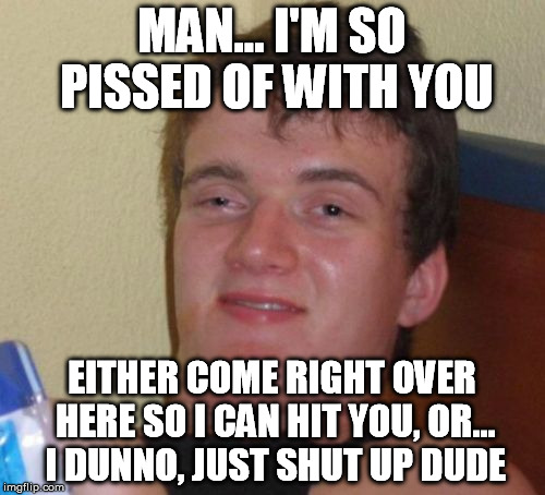 10 Guy Meme | MAN... I'M SO PISSED OF WITH YOU EITHER COME RIGHT OVER HERE SO I CAN HIT YOU, OR... I DUNNO, JUST SHUT UP DUDE | image tagged in memes,10 guy | made w/ Imgflip meme maker