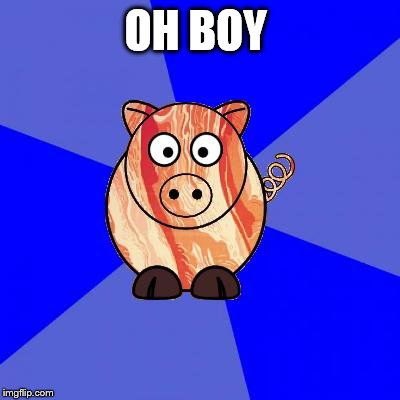Self-Endangerment Pig | OH BOY | image tagged in self-endangerment pig | made w/ Imgflip meme maker