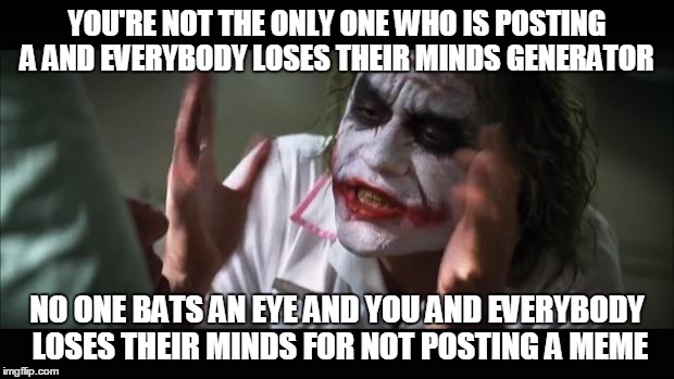 And everybody loses their minds Meme | YOU'RE NOT THE ONLY ONE WHO IS POSTING A AND EVERYBODY LOSES THEIR MINDS GENERATOR NO ONE BATS AN EYE AND YOU AND EVERYBODY LOSES THEIR MIND | image tagged in memes,and everybody loses their minds | made w/ Imgflip meme maker