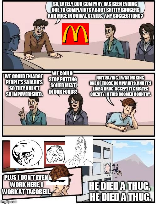 Mcdonald's or Tacobell (I'd rather not choose) | SO, LATELY OUR COMPANY HAS BEEN FADING DUE TO COMPLAINTS ABOUT SHITTY BURGERS AND MICE IN URINAL STALLS.  ANY SUGGESTIONS? WE COULD ENLARGE  | image tagged in memes,boardroom meeting suggestion,scumbag | made w/ Imgflip meme maker