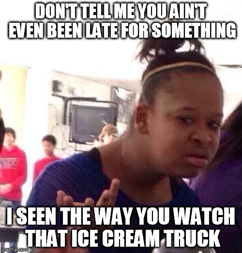Black Girl Wat Meme | DON'T TELL ME YOU AIN'T EVEN BEEN LATE FOR SOMETHING I SEEN THE WAY YOU WATCH THAT ICE CREAM TRUCK | image tagged in memes,black girl wat | made w/ Imgflip meme maker