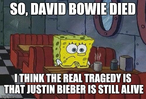 Perspective.  | SO, DAVID BOWIE DIED I THINK THE REAL TRAGEDY IS THAT JUSTIN BIEBER IS STILL ALIVE | image tagged in spongebob | made w/ Imgflip meme maker