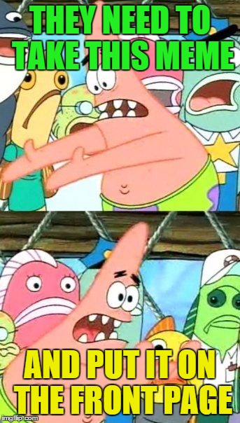 Put It Somewhere Else Patrick Meme | THEY NEED TO TAKE THIS MEME AND PUT IT ON THE FRONT PAGE | image tagged in memes,put it somewhere else patrick | made w/ Imgflip meme maker