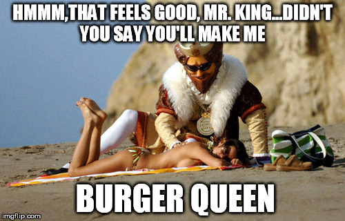 hot burger queen | HMMM,THAT FEELS GOOD, MR. KING...DIDN'T YOU SAY YOU'LL MAKE ME BURGER QUEEN | image tagged in funny | made w/ Imgflip meme maker