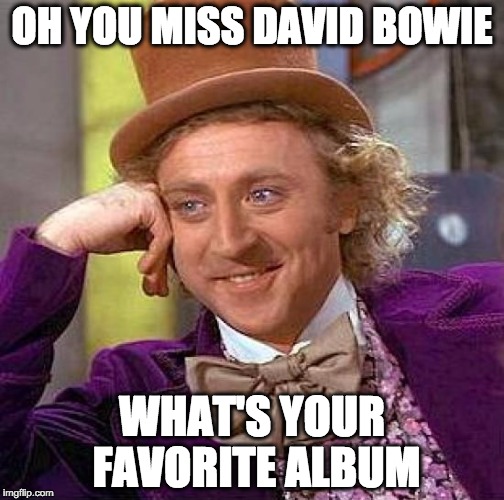 Bowie Bandwagoners | OH YOU MISS DAVID BOWIE WHAT'S YOUR FAVORITE ALBUM | image tagged in memes,creepy condescending wonka,david bowie,rip,death,poser | made w/ Imgflip meme maker