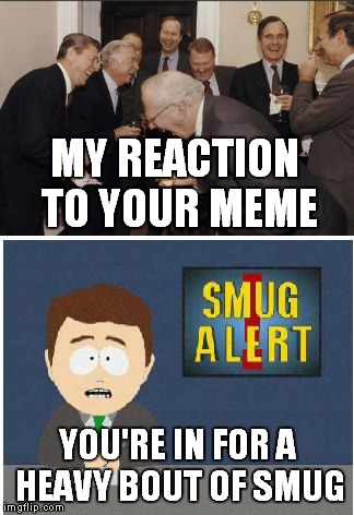 MY REACTION TO YOUR MEME YOU'RE IN FOR A HEAVY BOUT OF SMUG | made w/ Imgflip meme maker