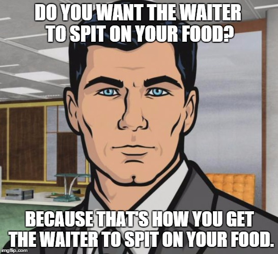 Archer Meme | DO YOU WANT THE WAITER TO SPIT ON YOUR FOOD? BECAUSE THAT'S HOW YOU GET THE WAITER TO SPIT ON YOUR FOOD. | image tagged in memes,archer | made w/ Imgflip meme maker