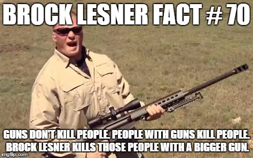 another brock fact. | BROCK LESNER FACT # 70 GUNS DON'T KILL PEOPLE. PEOPLE WITH GUNS KILL PEOPLE. BROCK LESNER KILLS THOSE PEOPLE WITH A BIGGER GUN. | image tagged in brock lesnar,wwe,funny meme | made w/ Imgflip meme maker