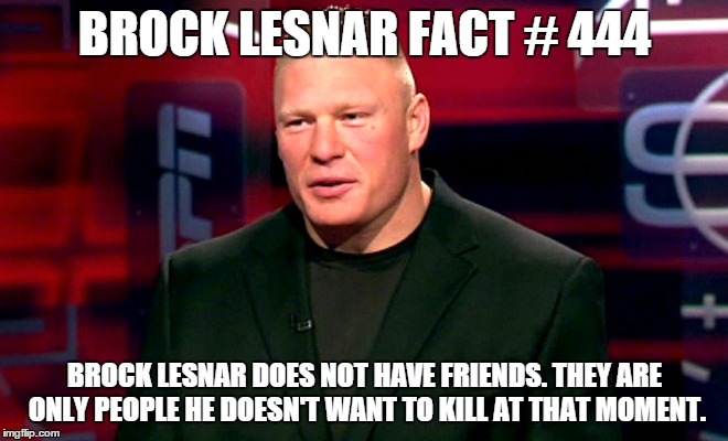 he doesn't want to kill you. at least not right now. | BROCK LESNAR FACT # 444 BROCK LESNAR DOES NOT HAVE FRIENDS. THEY ARE ONLY PEOPLE HE DOESN'T WANT TO KILL AT THAT MOMENT. | image tagged in brock lesnar,wwe,funny memes | made w/ Imgflip meme maker