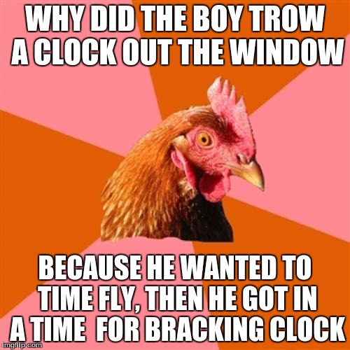 Anti Joke Chicken | WHY DID THE BOY TROW A CLOCK OUT THE WINDOW BECAUSE HE WANTED TO TIME FLY, THEN HE GOT IN A TIME  FOR BRACKING CLOCK | image tagged in memes,anti joke chicken | made w/ Imgflip meme maker