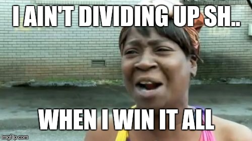 Ain't Nobody Got Time For That Meme | I AIN'T DIVIDING UP SH.. WHEN I WIN IT ALL | image tagged in memes,aint nobody got time for that | made w/ Imgflip meme maker