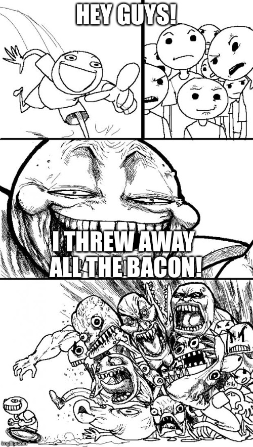 Hey Internet Meme | HEY GUYS! I THREW AWAY ALL THE BACON! | image tagged in memes,hey internet | made w/ Imgflip meme maker