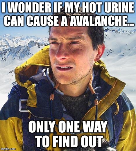 Bear Grylls | I WONDER IF MY HOT URINE CAN CAUSE A AVALANCHE... ONLY ONE WAY TO FIND OUT | image tagged in memes,bear grylls | made w/ Imgflip meme maker