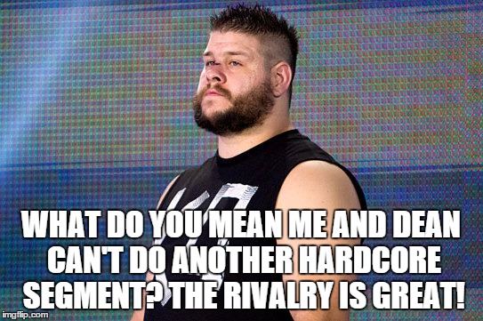 WHAT DO YOU MEAN ME AND DEAN CAN'T DO ANOTHER HARDCORE SEGMENT? THE RIVALRY IS GREAT! | made w/ Imgflip meme maker