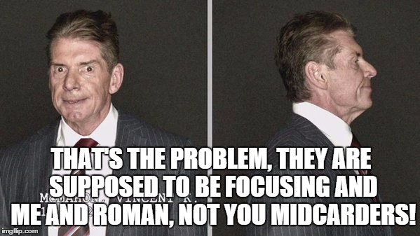 THAT'S THE PROBLEM, THEY ARE SUPPOSED TO BE FOCUSING AND ME AND ROMAN, NOT YOU MIDCARDERS! | made w/ Imgflip meme maker