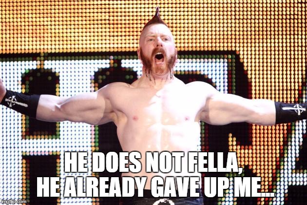 HE DOES NOT FELLA, HE ALREADY GAVE UP ME... | made w/ Imgflip meme maker
