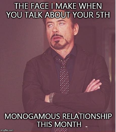 Face You Make Robert Downey Jr | THE FACE I MAKE WHEN YOU TALK ABOUT YOUR 5TH MONOGAMOUS RELATIONSHIP THIS MONTH | image tagged in memes,face you make robert downey jr | made w/ Imgflip meme maker