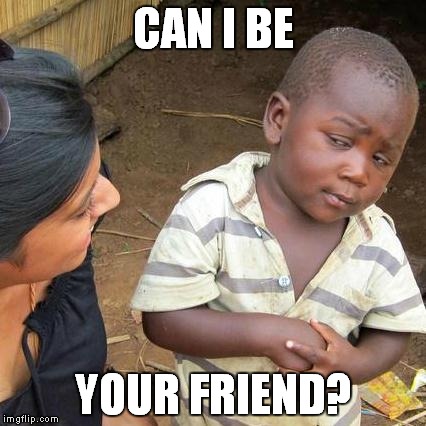 Third World Skeptical Kid Meme | CAN I BE YOUR FRIEND? | image tagged in memes,third world skeptical kid | made w/ Imgflip meme maker
