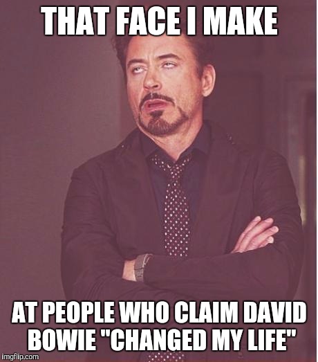 Face You Make Robert Downey Jr | THAT FACE I MAKE AT PEOPLE WHO CLAIM DAVID BOWIE "CHANGED MY LIFE" | image tagged in memes,face you make robert downey jr | made w/ Imgflip meme maker