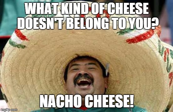 Happy Mexican | WHAT KIND OF CHEESE DOESN'T BELONG TO YOU? NACHO CHEESE! | image tagged in happy mexican | made w/ Imgflip meme maker