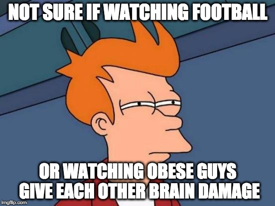 FOOTBALL! MURIKA | NOT SURE IF WATCHING FOOTBALL OR WATCHING OBESE GUYS GIVE EACH OTHER BRAIN DAMAGE | image tagged in memes,futurama fry,'murica,football,superbowl,sports | made w/ Imgflip meme maker