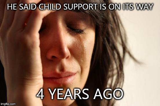 First World Problems Meme | HE SAID CHILD SUPPORT IS ON ITS WAY 4 YEARS AGO | image tagged in memes,first world problems | made w/ Imgflip meme maker