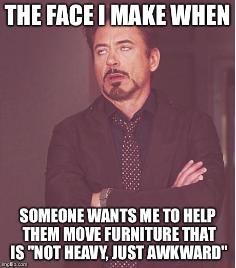 Face You Make Robert Downey Jr | THE FACE I MAKE WHEN SOMEONE WANTS ME TO HELP THEM MOVE FURNITURE THAT IS "NOT HEAVY, JUST AWKWARD" | image tagged in memes,face you make robert downey jr | made w/ Imgflip meme maker