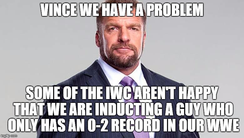 VINCE WE HAVE A PROBLEM SOME OF THE IWC AREN'T HAPPY THAT WE ARE INDUCTING A GUY WHO ONLY HAS AN 0-2 RECORD IN OUR WWE | made w/ Imgflip meme maker