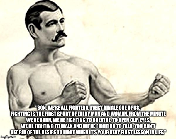 Bare Knuckle Fighter | "SON, WE’RE ALL FIGHTERS, EVERY SINGLE ONE OF US. FIGHTING IS THE FIRST SPORT OF EVERY MAN AND WOMAN. FROM THE MINUTE WE’RE BORN, WE’RE FIGH | image tagged in bare knuckle fighter | made w/ Imgflip meme maker