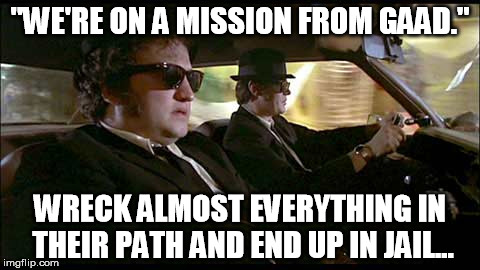 Blues Brothers | "WE'RE ON A MISSION FROM GAAD." WRECK ALMOST EVERYTHING IN THEIR PATH AND END UP IN JAIL... | image tagged in blues brothers | made w/ Imgflip meme maker