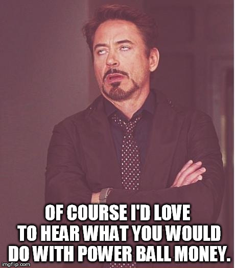 Face You Make Robert Downey Jr Meme | OF COURSE I'D LOVE TO HEAR WHAT YOU WOULD DO WITH POWER BALL MONEY. | image tagged in memes,face you make robert downey jr | made w/ Imgflip meme maker