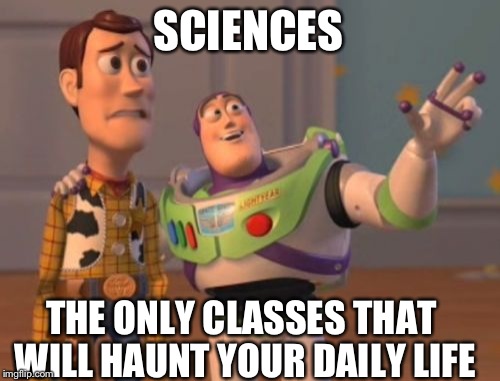 X, X Everywhere | SCIENCES THE ONLY CLASSES THAT WILL HAUNT YOUR DAILY LIFE | image tagged in memes,x x everywhere | made w/ Imgflip meme maker