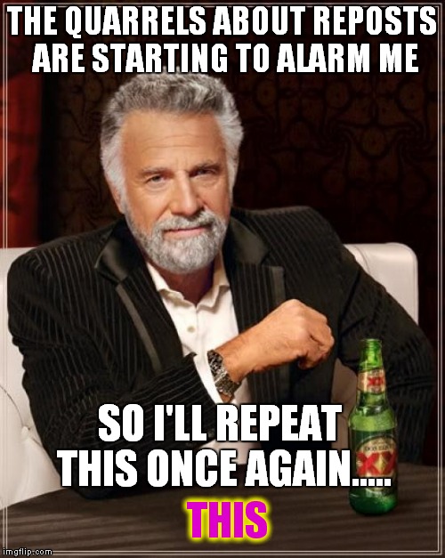 The Most Interesting Repost In The World | THE QUARRELS ABOUT REPOSTS ARE STARTING TO ALARM ME SO I'LL REPEAT THIS ONCE AGAIN..... THIS | image tagged in memes,the most interesting man in the world | made w/ Imgflip meme maker