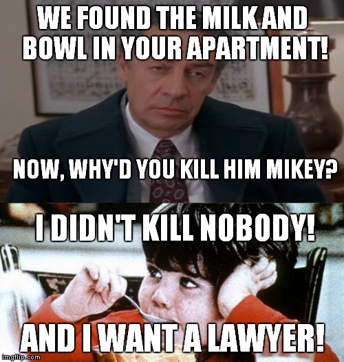 WE FOUND THE MILK AND BOWL IN YOUR APARTMENT! AND I WANT A LAWYER! NOW, WHY'D YOU KILL HIM MIKEY? I DIDN'T KILL NOBODY! | made w/ Imgflip meme maker